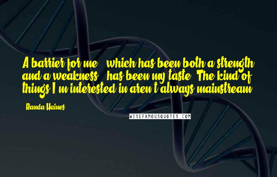 Randa Haines Quotes: A barrier for me - which has been both a strength and a weakness - has been my taste. The kind of things I'm interested in aren't always mainstream.