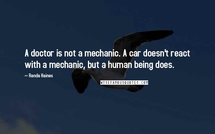 Randa Haines Quotes: A doctor is not a mechanic. A car doesn't react with a mechanic, but a human being does.