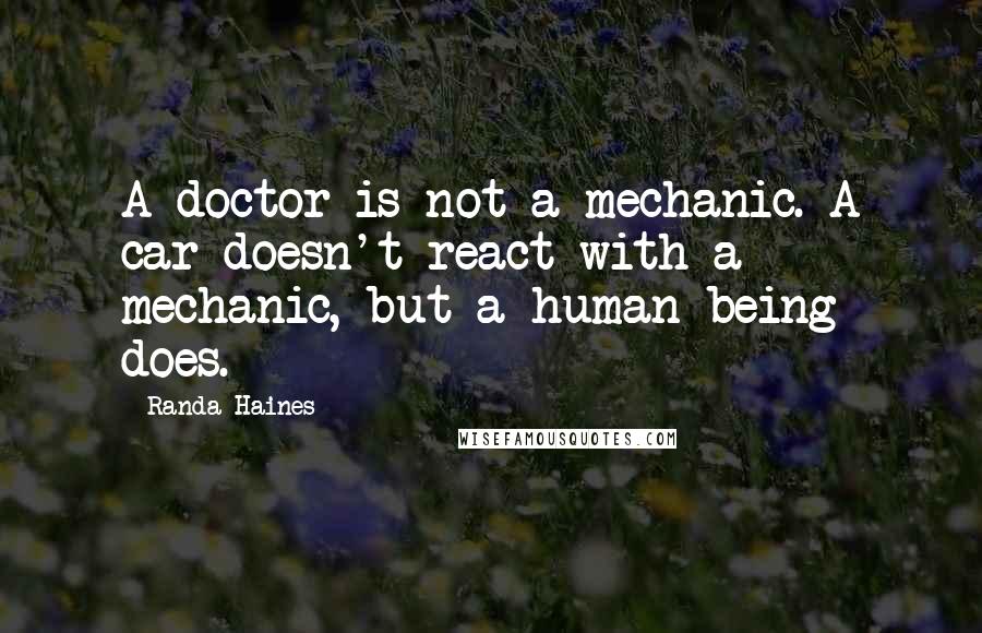 Randa Haines Quotes: A doctor is not a mechanic. A car doesn't react with a mechanic, but a human being does.