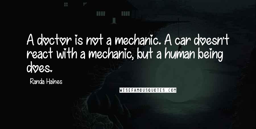 Randa Haines Quotes: A doctor is not a mechanic. A car doesn't react with a mechanic, but a human being does.