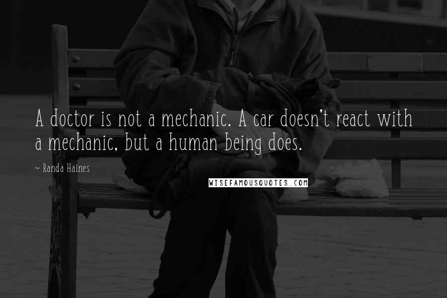 Randa Haines Quotes: A doctor is not a mechanic. A car doesn't react with a mechanic, but a human being does.