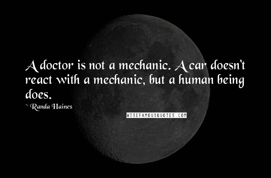 Randa Haines Quotes: A doctor is not a mechanic. A car doesn't react with a mechanic, but a human being does.