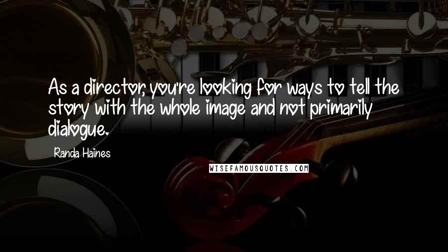 Randa Haines Quotes: As a director, you're looking for ways to tell the story with the whole image and not primarily dialogue.