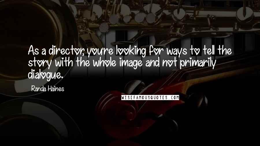 Randa Haines Quotes: As a director, you're looking for ways to tell the story with the whole image and not primarily dialogue.