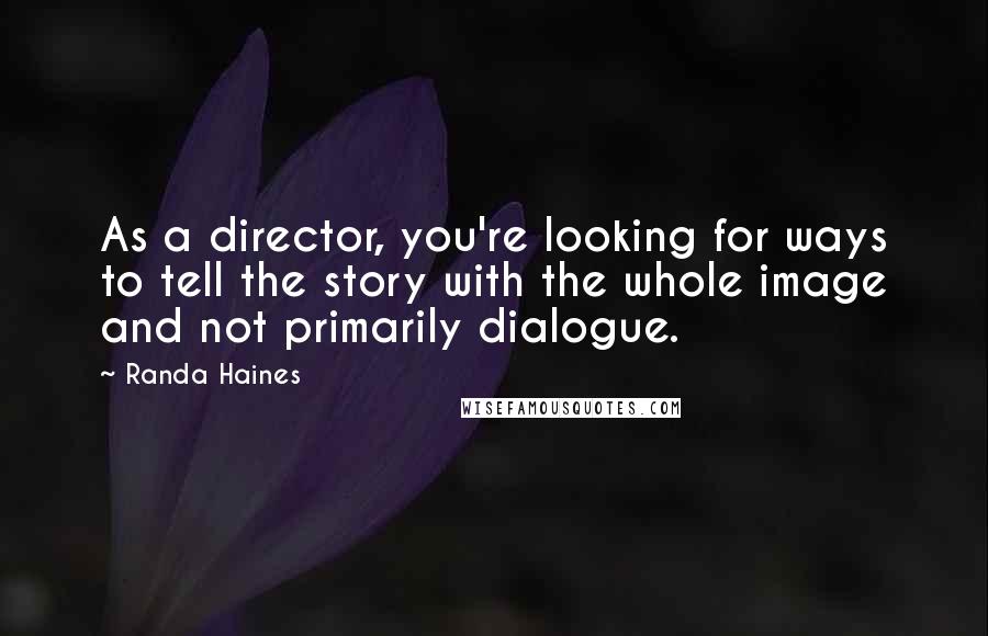 Randa Haines Quotes: As a director, you're looking for ways to tell the story with the whole image and not primarily dialogue.