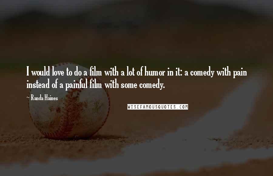 Randa Haines Quotes: I would love to do a film with a lot of humor in it: a comedy with pain instead of a painful film with some comedy.