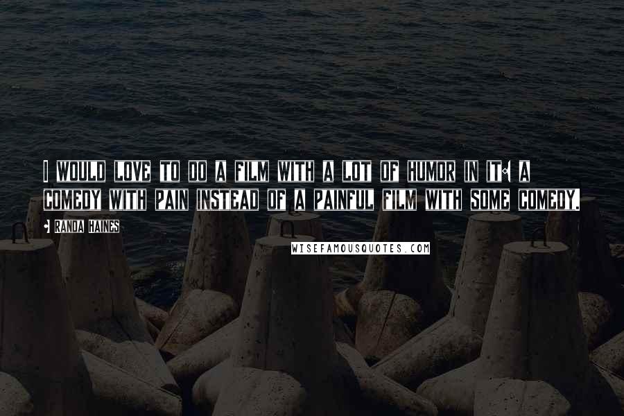 Randa Haines Quotes: I would love to do a film with a lot of humor in it: a comedy with pain instead of a painful film with some comedy.