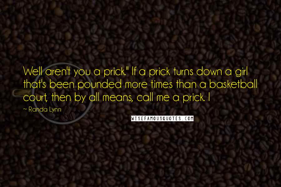 Randa Lynn Quotes: Well aren't you a prick." If a prick turns down a girl that's been pounded more times than a basketball court, then by all means, call me a prick. I