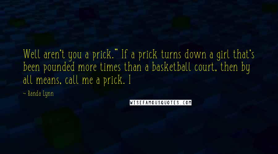 Randa Lynn Quotes: Well aren't you a prick." If a prick turns down a girl that's been pounded more times than a basketball court, then by all means, call me a prick. I