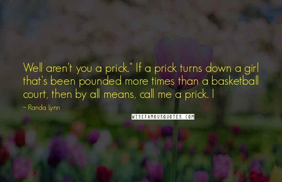 Randa Lynn Quotes: Well aren't you a prick." If a prick turns down a girl that's been pounded more times than a basketball court, then by all means, call me a prick. I