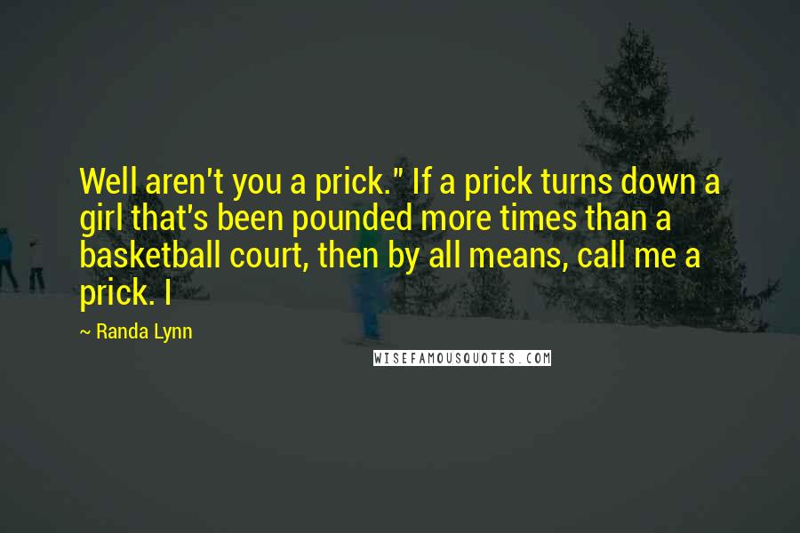 Randa Lynn Quotes: Well aren't you a prick." If a prick turns down a girl that's been pounded more times than a basketball court, then by all means, call me a prick. I