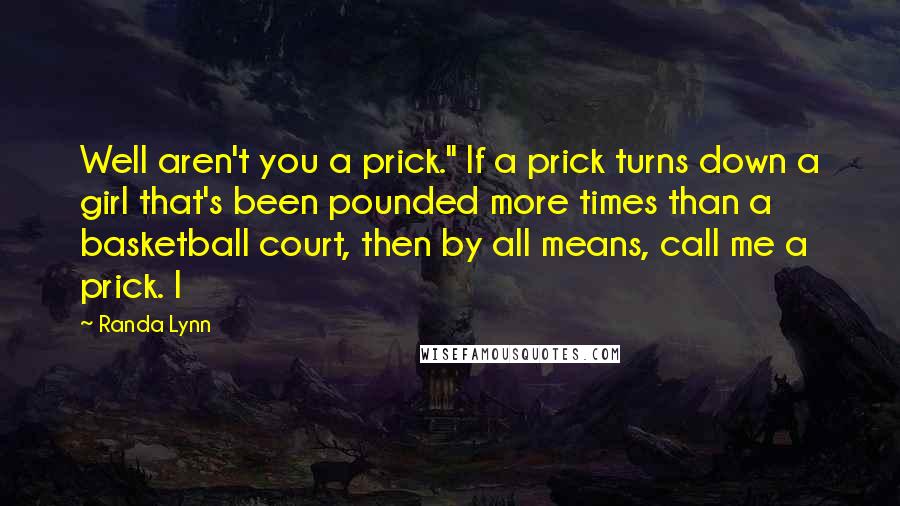 Randa Lynn Quotes: Well aren't you a prick." If a prick turns down a girl that's been pounded more times than a basketball court, then by all means, call me a prick. I