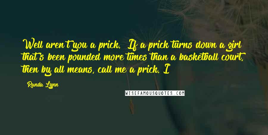 Randa Lynn Quotes: Well aren't you a prick." If a prick turns down a girl that's been pounded more times than a basketball court, then by all means, call me a prick. I