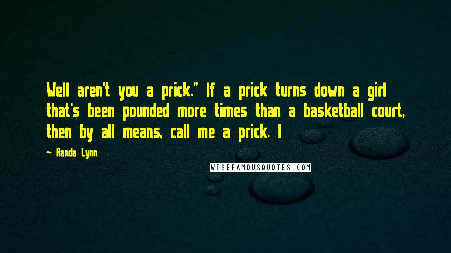 Randa Lynn Quotes: Well aren't you a prick." If a prick turns down a girl that's been pounded more times than a basketball court, then by all means, call me a prick. I