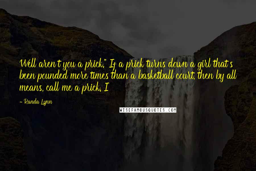 Randa Lynn Quotes: Well aren't you a prick." If a prick turns down a girl that's been pounded more times than a basketball court, then by all means, call me a prick. I