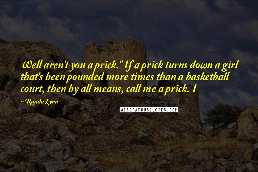 Randa Lynn Quotes: Well aren't you a prick." If a prick turns down a girl that's been pounded more times than a basketball court, then by all means, call me a prick. I