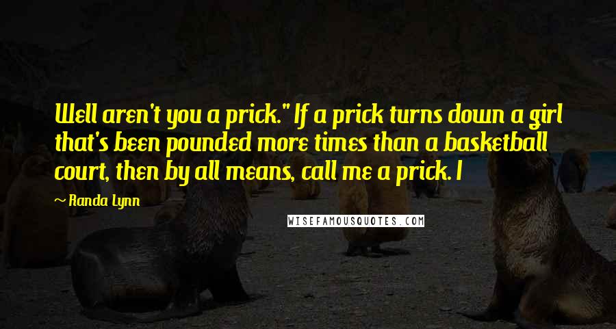 Randa Lynn Quotes: Well aren't you a prick." If a prick turns down a girl that's been pounded more times than a basketball court, then by all means, call me a prick. I