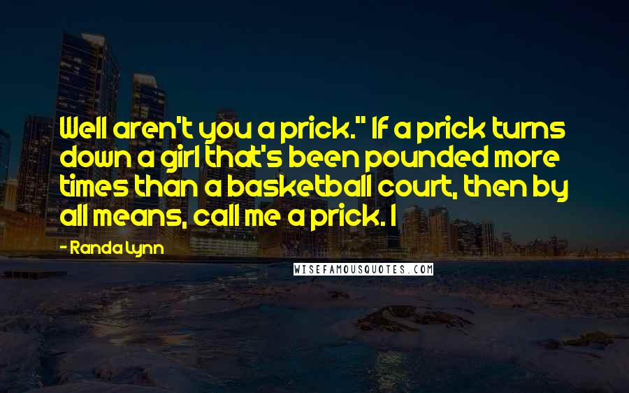 Randa Lynn Quotes: Well aren't you a prick." If a prick turns down a girl that's been pounded more times than a basketball court, then by all means, call me a prick. I