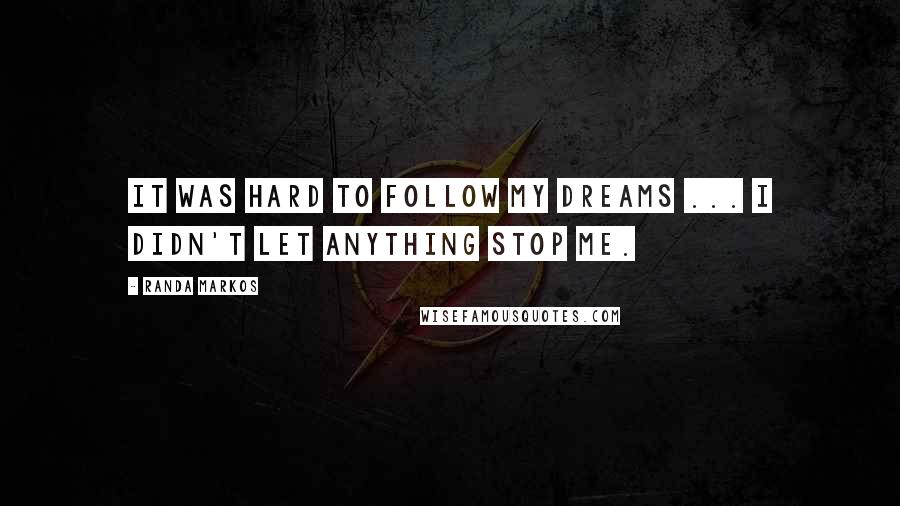 Randa Markos Quotes: It was hard to follow my dreams ... I didn't let anything stop me.