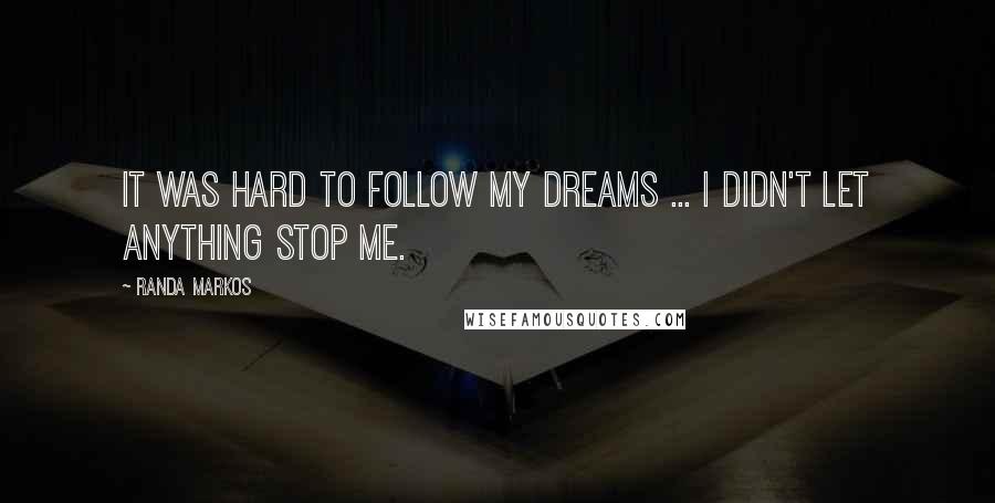 Randa Markos Quotes: It was hard to follow my dreams ... I didn't let anything stop me.