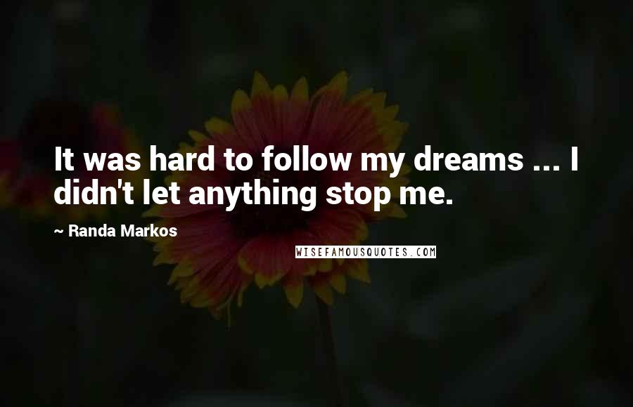 Randa Markos Quotes: It was hard to follow my dreams ... I didn't let anything stop me.