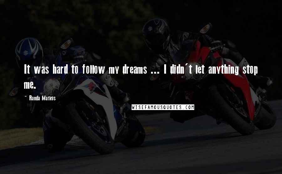 Randa Markos Quotes: It was hard to follow my dreams ... I didn't let anything stop me.