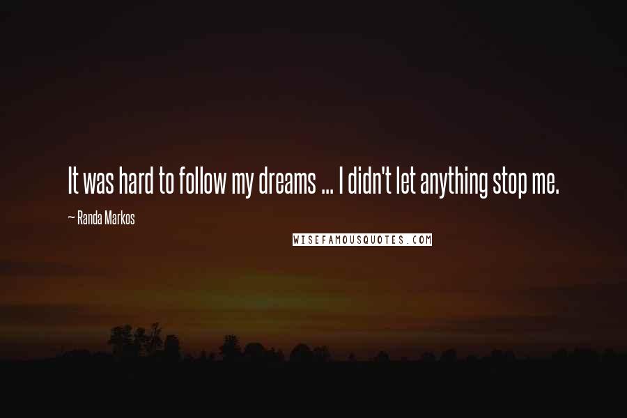 Randa Markos Quotes: It was hard to follow my dreams ... I didn't let anything stop me.