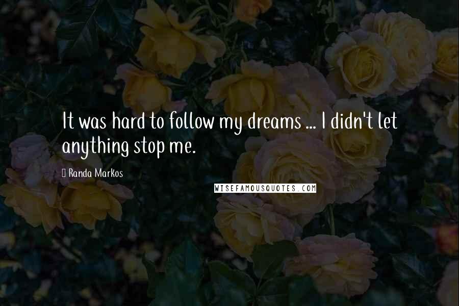 Randa Markos Quotes: It was hard to follow my dreams ... I didn't let anything stop me.