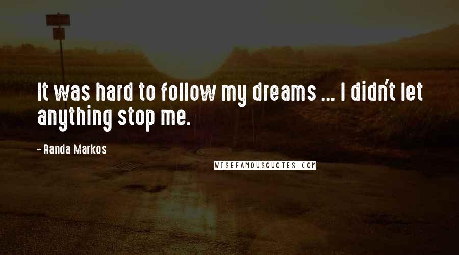 Randa Markos Quotes: It was hard to follow my dreams ... I didn't let anything stop me.