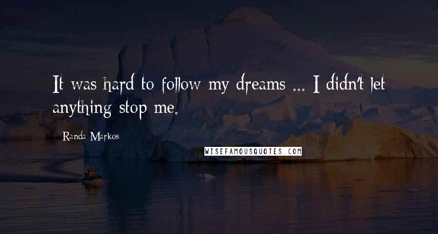 Randa Markos Quotes: It was hard to follow my dreams ... I didn't let anything stop me.