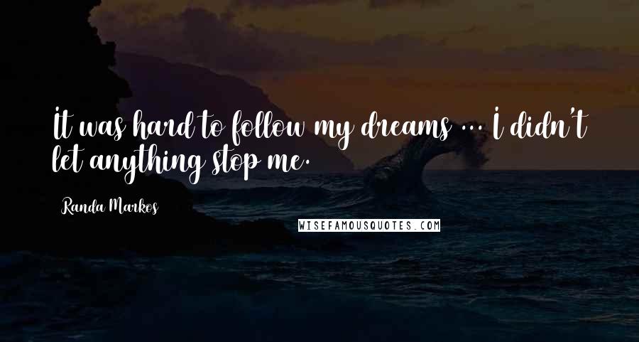 Randa Markos Quotes: It was hard to follow my dreams ... I didn't let anything stop me.