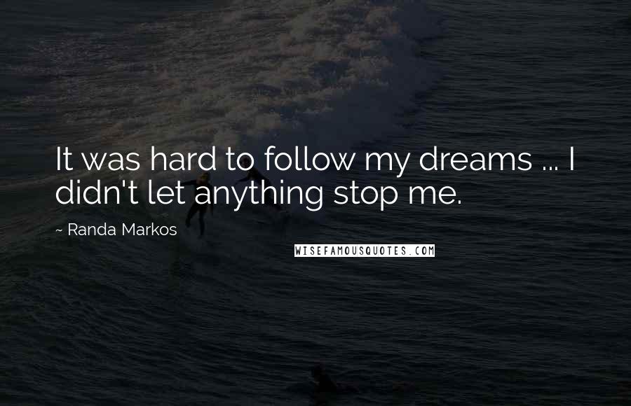 Randa Markos Quotes: It was hard to follow my dreams ... I didn't let anything stop me.