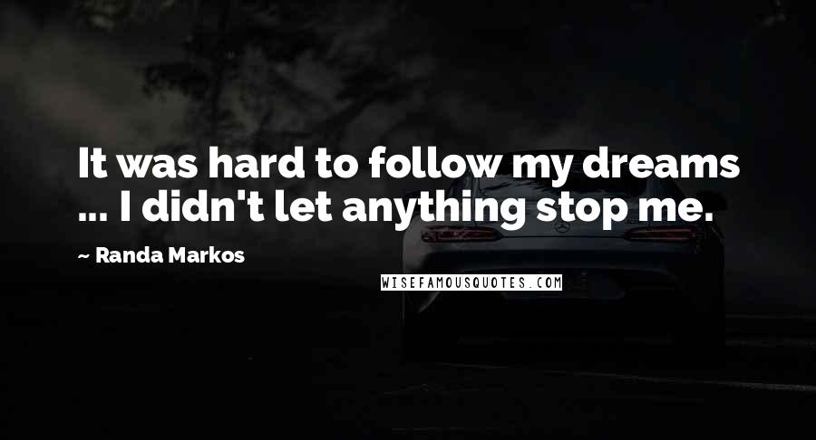 Randa Markos Quotes: It was hard to follow my dreams ... I didn't let anything stop me.