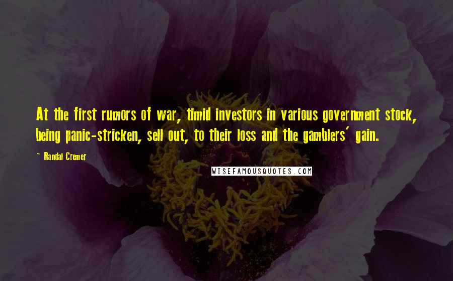 Randal Cremer Quotes: At the first rumors of war, timid investors in various government stock, being panic-stricken, sell out, to their loss and the gamblers' gain.