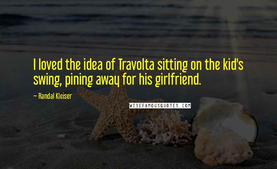 Randal Kleiser Quotes: I loved the idea of Travolta sitting on the kid's swing, pining away for his girlfriend.