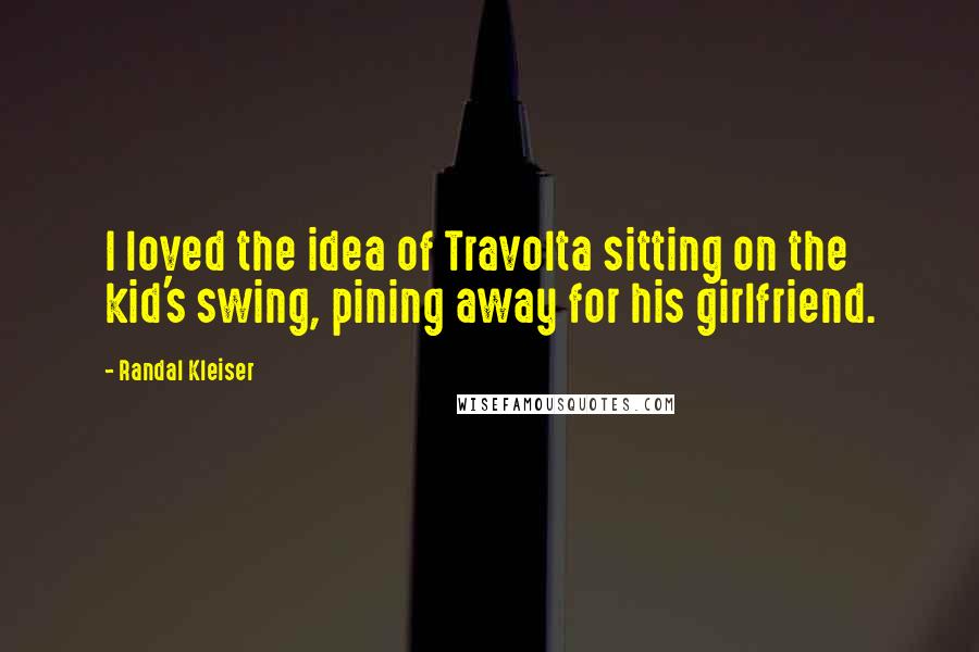 Randal Kleiser Quotes: I loved the idea of Travolta sitting on the kid's swing, pining away for his girlfriend.
