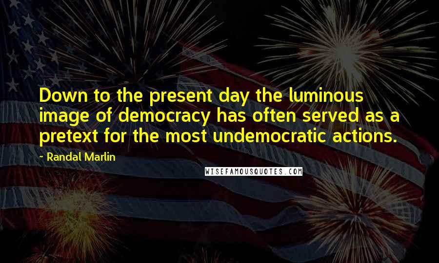 Randal Marlin Quotes: Down to the present day the luminous image of democracy has often served as a pretext for the most undemocratic actions.