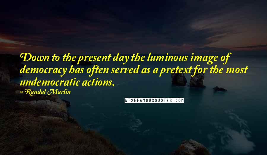 Randal Marlin Quotes: Down to the present day the luminous image of democracy has often served as a pretext for the most undemocratic actions.