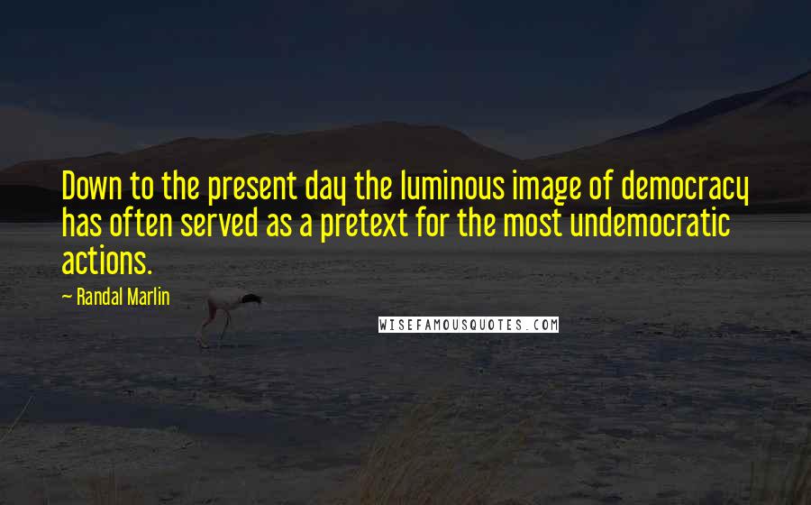 Randal Marlin Quotes: Down to the present day the luminous image of democracy has often served as a pretext for the most undemocratic actions.