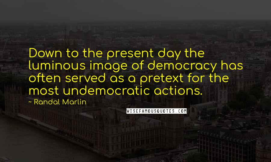 Randal Marlin Quotes: Down to the present day the luminous image of democracy has often served as a pretext for the most undemocratic actions.