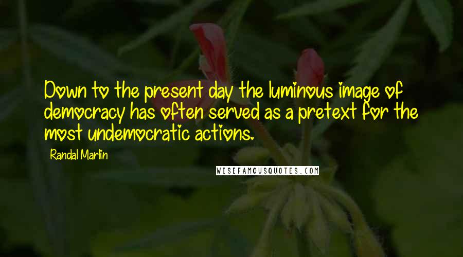 Randal Marlin Quotes: Down to the present day the luminous image of democracy has often served as a pretext for the most undemocratic actions.