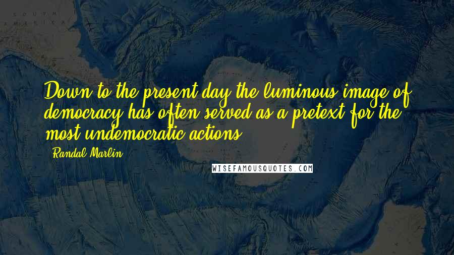 Randal Marlin Quotes: Down to the present day the luminous image of democracy has often served as a pretext for the most undemocratic actions.