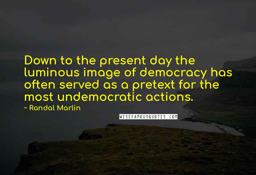 Randal Marlin Quotes: Down to the present day the luminous image of democracy has often served as a pretext for the most undemocratic actions.