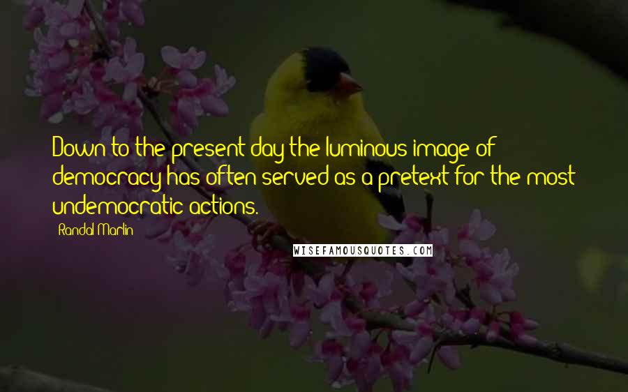 Randal Marlin Quotes: Down to the present day the luminous image of democracy has often served as a pretext for the most undemocratic actions.