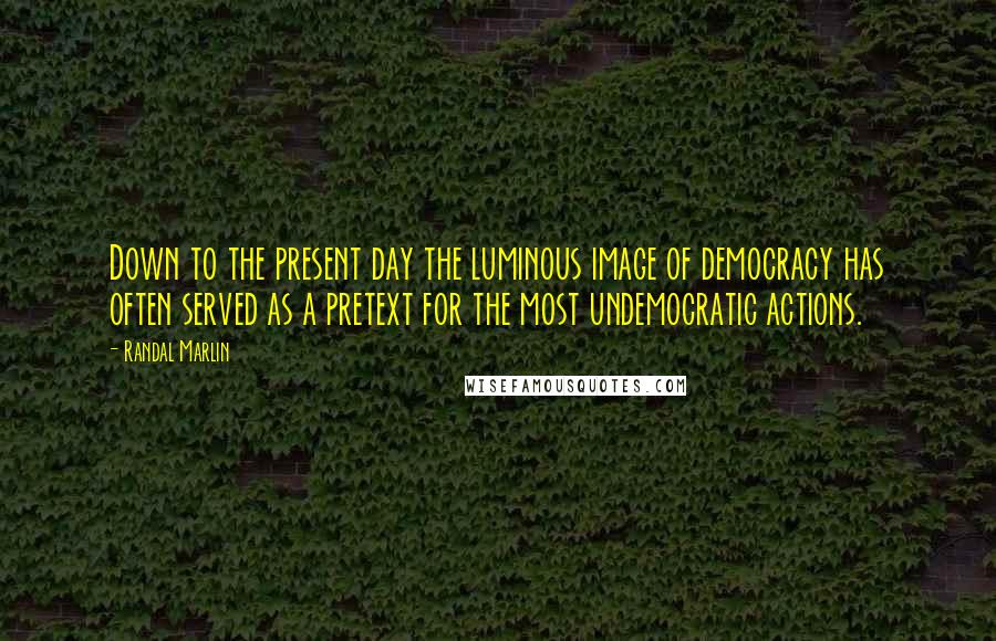 Randal Marlin Quotes: Down to the present day the luminous image of democracy has often served as a pretext for the most undemocratic actions.