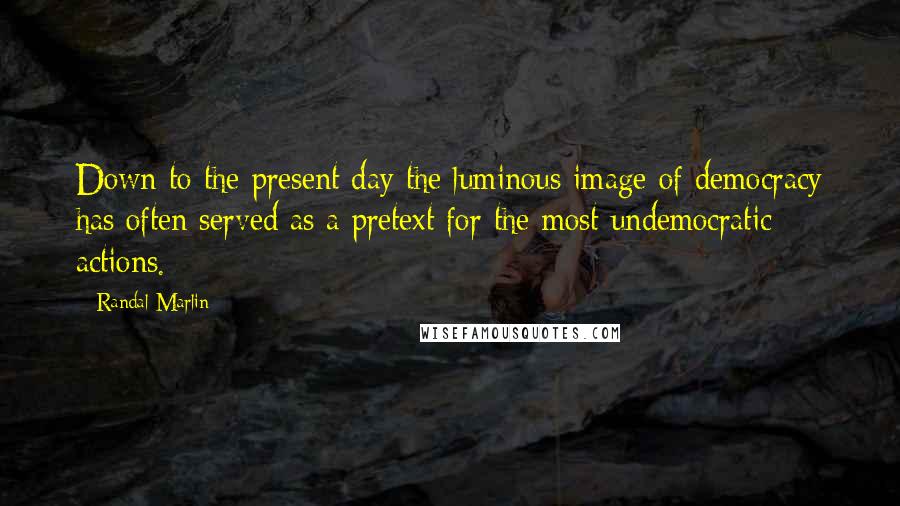 Randal Marlin Quotes: Down to the present day the luminous image of democracy has often served as a pretext for the most undemocratic actions.