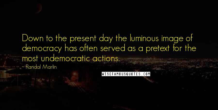 Randal Marlin Quotes: Down to the present day the luminous image of democracy has often served as a pretext for the most undemocratic actions.