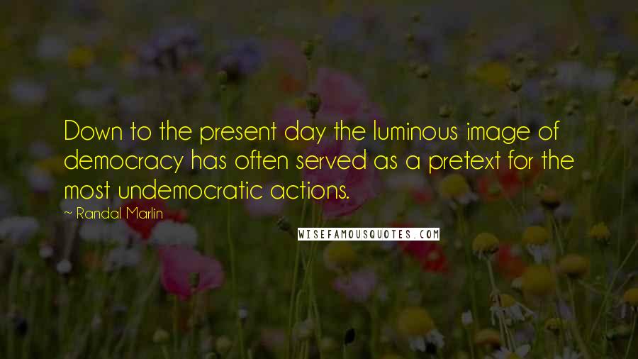 Randal Marlin Quotes: Down to the present day the luminous image of democracy has often served as a pretext for the most undemocratic actions.