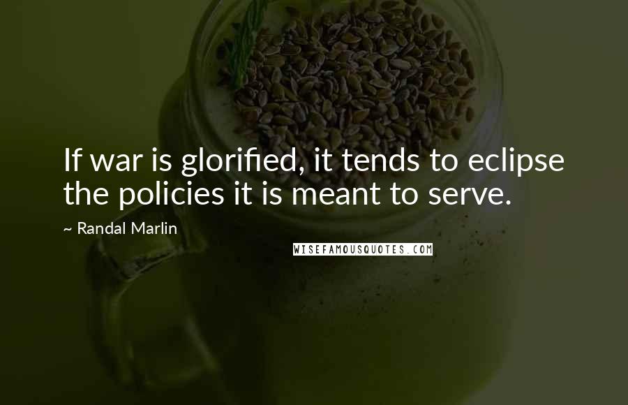 Randal Marlin Quotes: If war is glorified, it tends to eclipse the policies it is meant to serve.