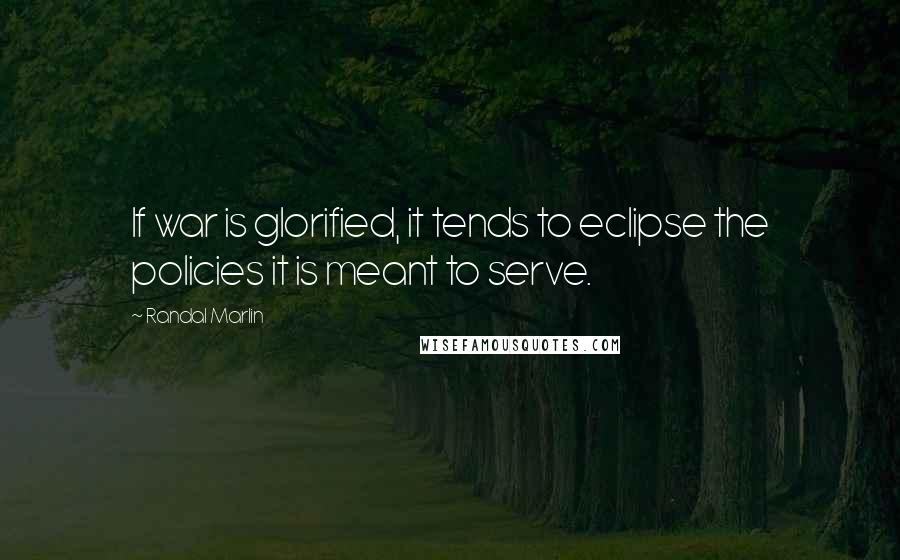 Randal Marlin Quotes: If war is glorified, it tends to eclipse the policies it is meant to serve.